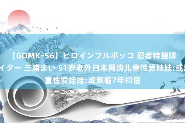 【GOMK-56】ヒロインフルボッコ 忍者特捜隊バードファイター 三浦まい 51岁老外日本网购儿童性爱娃娃:或濒临7年扣留