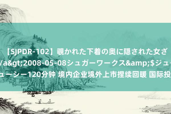【SJPDR-102】覗かれた下着の奥に隠された女ざかりのエロス</a>2008-05-08シュガーワークス&$ジューシー120分钟 境内企业境外上市捏续回暖 国际投资者信心握住回升|上海证券报