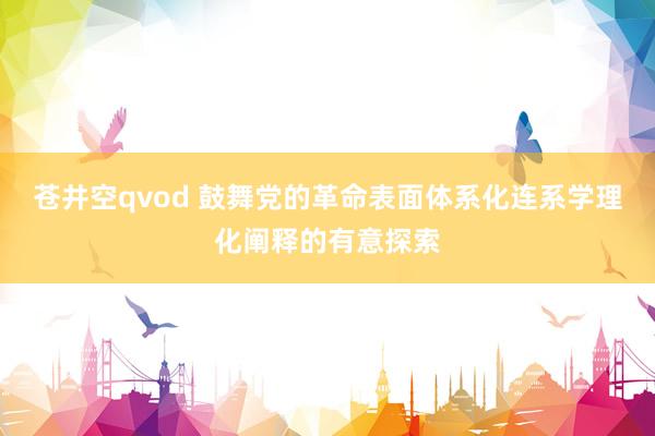 苍井空qvod 鼓舞党的革命表面体系化连系学理化阐释的有意探索