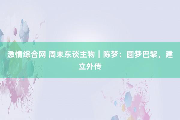 激情综合网 周末东谈主物｜陈梦：圆梦巴黎，建立外传