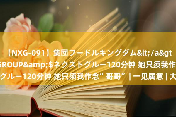 【NXG-091】集団フードルキングダム</a>2010-04-20NEXT GROUP&$ネクストグルー120分钟 她只须我作念”哥哥” | 一见属意 | 大纪元
