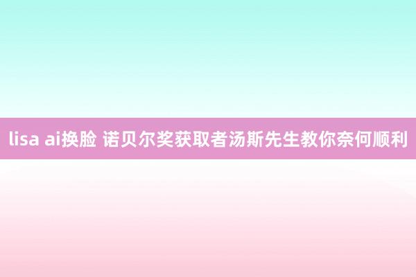 lisa ai换脸 诺贝尔奖获取者汤斯先生教你奈何顺利