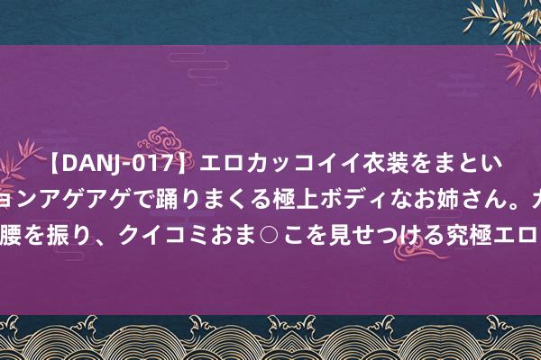 【DANJ-017】エロカッコイイ衣装をまとい、エグイポーズでテンションアゲアゲで踊りまくる極上ボディなお姉さん。ガンガンに腰を振り、クイコミおま○こを見せつける究極エロダンス！ 2 警惕电商平台儿童软色情