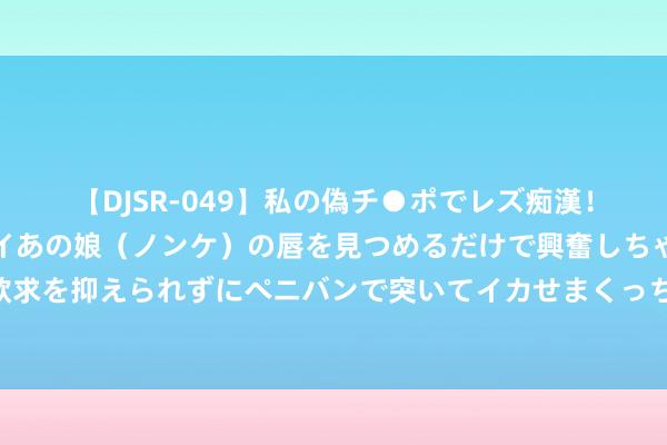 【DJSR-049】私の偽チ●ポでレズ痴漢！職場で見かけたカワイイあの娘（ノンケ）の唇を見つめるだけで興奮しちゃう私は欲求を抑えられずにペニバンで突いてイカせまくっちゃいました！ 感德资助，照亮将来