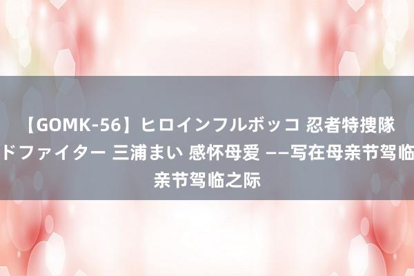 【GOMK-56】ヒロインフルボッコ 忍者特捜隊バードファイター 三浦まい 感怀母爱 ——写在母亲节驾临之际