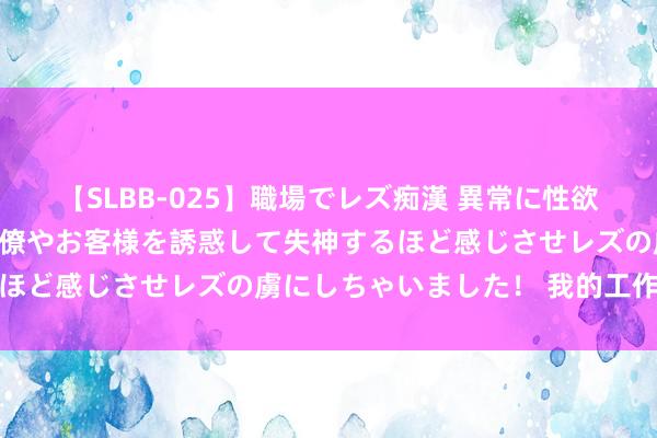 【SLBB-025】職場でレズ痴漢 異常に性欲の強い私（真性レズ）同僚やお客様を誘惑して失神するほど感じさせレズの虜にしちゃいました！ 我的工作生计