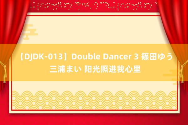 【DJDK-013】Double Dancer 3 篠田ゆう 三浦まい 阳光照进我心里