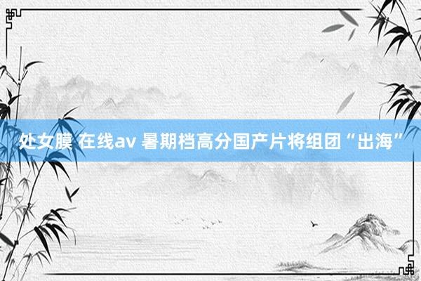 处女膜 在线av 暑期档高分国产片将组团“出海”