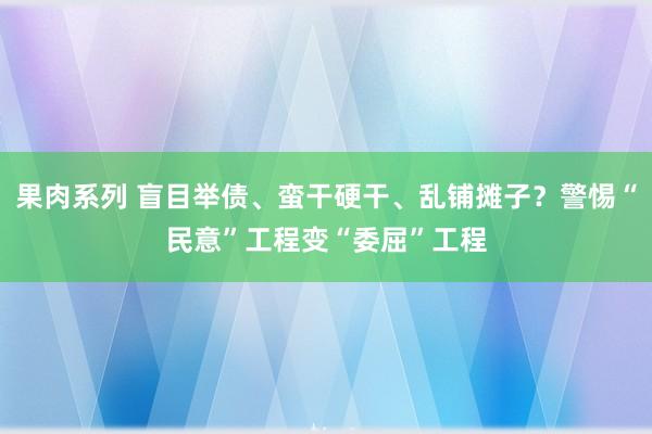 果肉系列 盲目举债、蛮干硬干、乱铺摊子？警惕“民意”工程变“委屈”工程