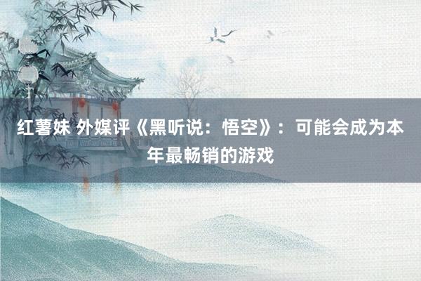 红薯妹 外媒评《黑听说：悟空》：可能会成为本年最畅销的游戏