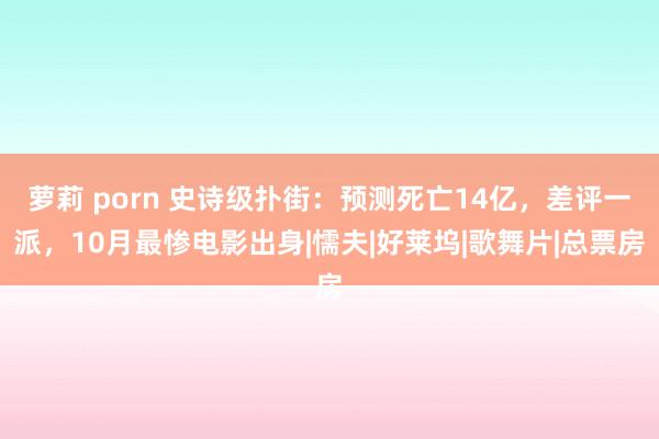 萝莉 porn 史诗级扑街：预测死亡14亿，差评一派，10月最惨电影出身|懦夫|好莱坞|歌舞片|总票房