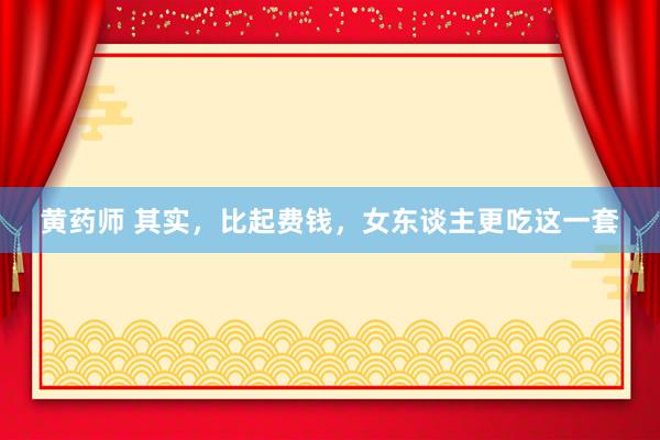 黄药师 其实，比起费钱，女东谈主更吃这一套