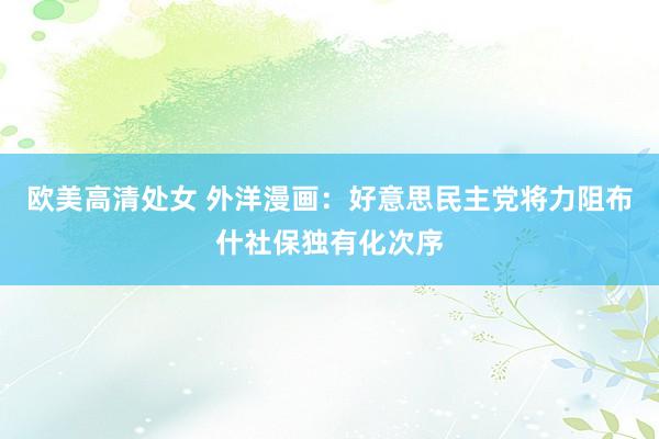 欧美高清处女 外洋漫画：好意思民主党将力阻布什社保独有化次序
