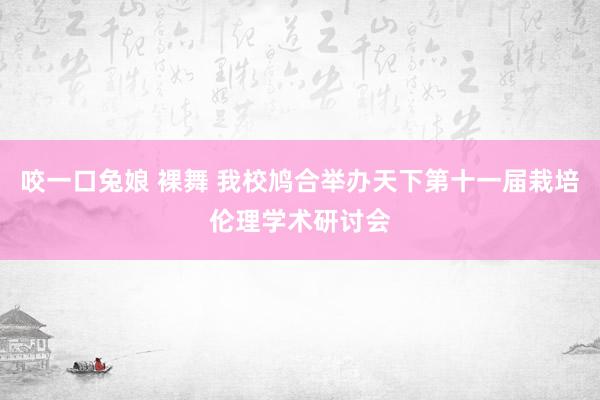 咬一口兔娘 裸舞 我校鸠合举办天下第十一届栽培伦理学术研讨会