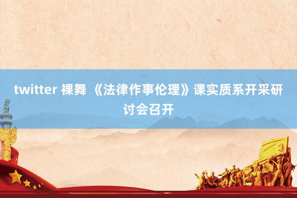 twitter 裸舞 《法律作事伦理》课实质系开采研讨会召开