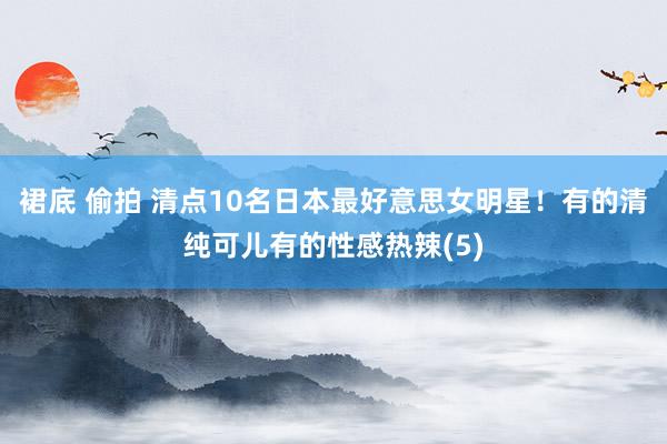 裙底 偷拍 清点10名日本最好意思女明星！有的清纯可儿有的性感热辣(5)