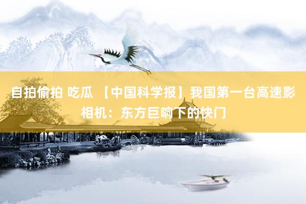 自拍偷拍 吃瓜 【中国科学报】我国第一台高速影相机：东方巨响下的快门