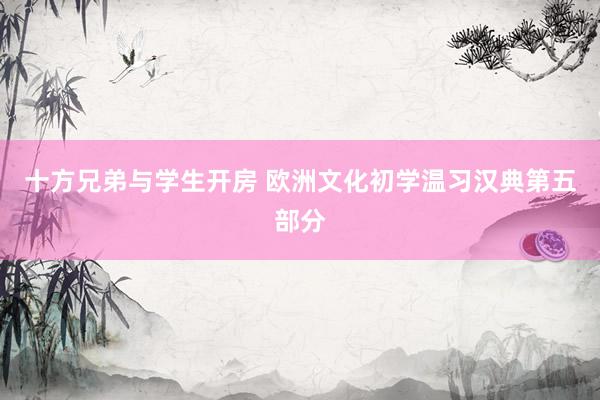 十方兄弟与学生开房 欧洲文化初学温习汉典第五部分