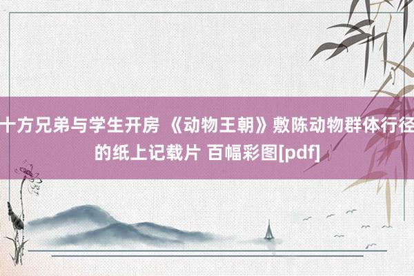 十方兄弟与学生开房 《动物王朝》敷陈动物群体行径的纸上记载片 百幅彩图[pdf]