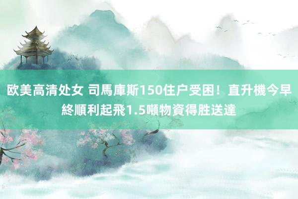 欧美高清处女 司馬庫斯150住户受困！直升機今早終順利起飛　1.5噸物資得胜送達