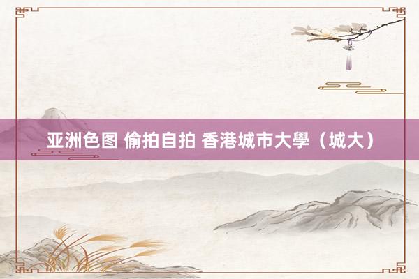 亚洲色图 偷拍自拍 香港城市大學（城大）
