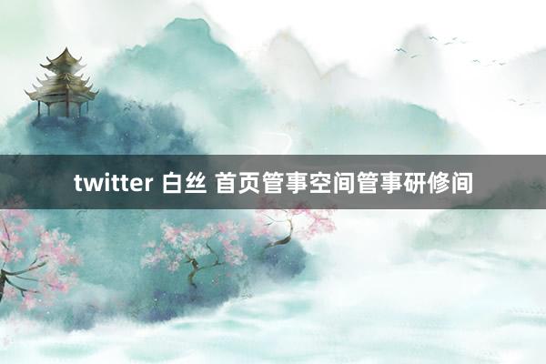 twitter 白丝 首页管事空间管事研修间