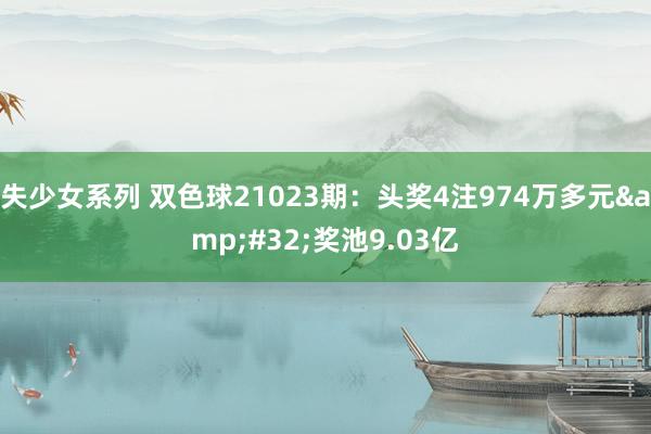失少女系列 双色球21023期：头奖4注974万多元&#32;奖池9.03亿