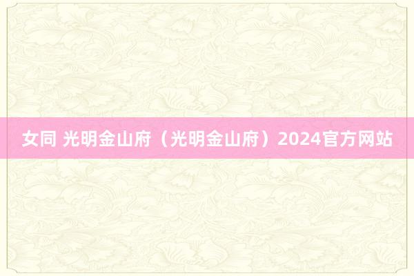 女同 光明金山府（光明金山府）2024官方网站