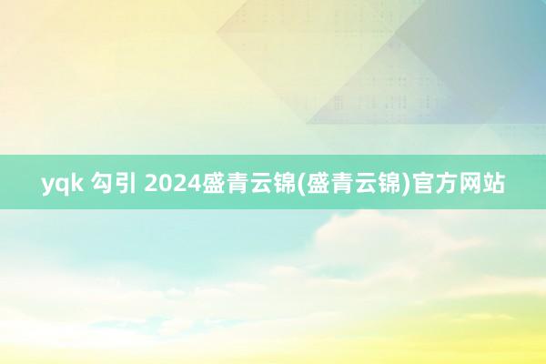 yqk 勾引 2024盛青云锦(盛青云锦)官方网站