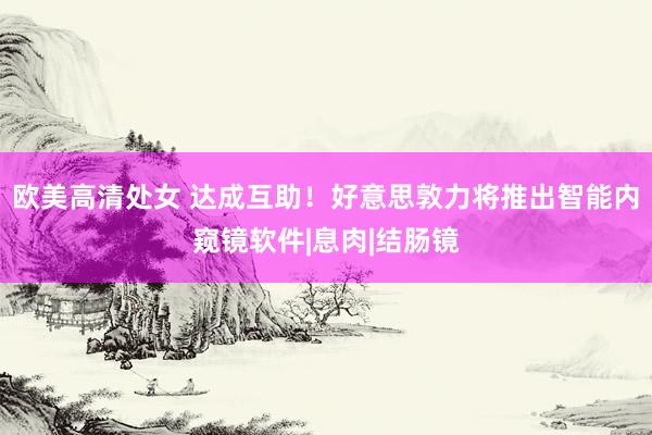 欧美高清处女 达成互助！好意思敦力将推出智能内窥镜软件|息肉|结肠镜