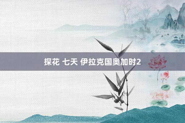 探花 七天 伊拉克国奥加时2
