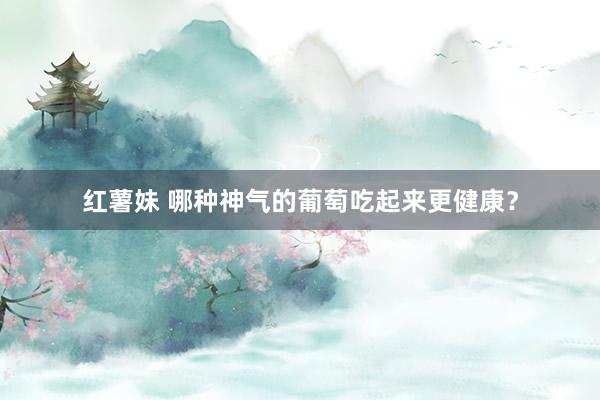 红薯妹 哪种神气的葡萄吃起来更健康？