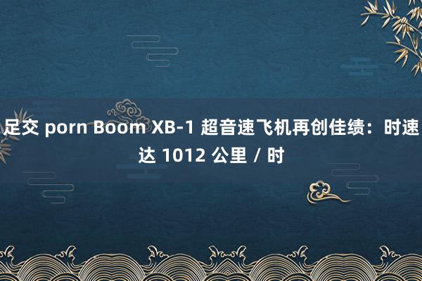 足交 porn Boom XB-1 超音速飞机再创佳绩：时速达 1012 公里 / 时