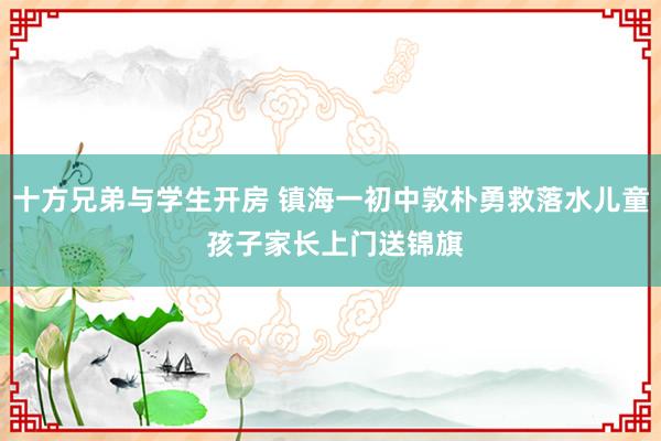 十方兄弟与学生开房 镇海一初中敦朴勇救落水儿童 孩子家长上门送锦旗