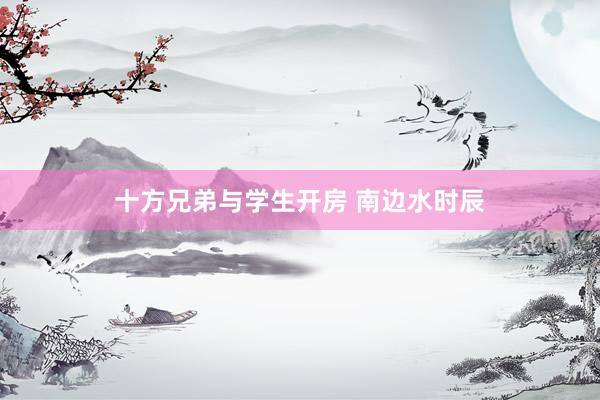 十方兄弟与学生开房 南边水时辰