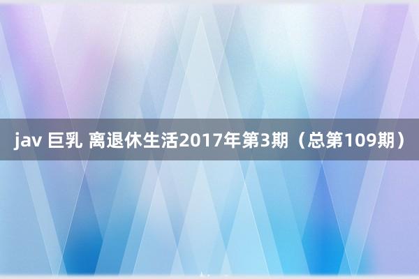 jav 巨乳 离退休生活2017年第3期（总第109期）