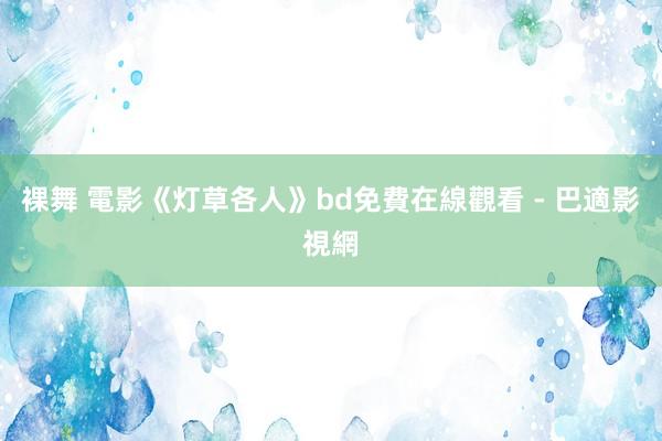 裸舞 電影《灯草各人》bd免費在線觀看 - 巴適影視網