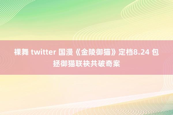 裸舞 twitter 国漫《金陵御猫》定档8.24 包拯御猫联袂共破奇案