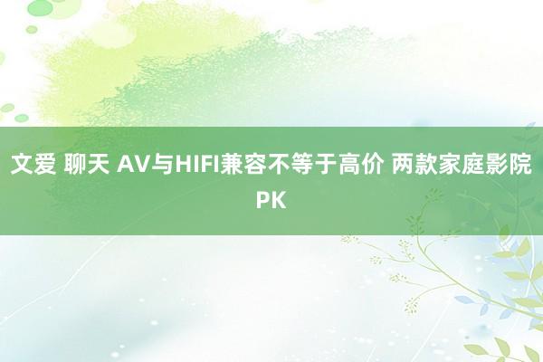 文爱 聊天 AV与HIFI兼容不等于高价 两款家庭影院PK