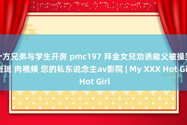 十方兄弟与学生开房 pmc197 拜金女兒劝诱繼父被操哭 斑斑 肉視頻 您的私东说念主av影院 | My XXX Hot Girl