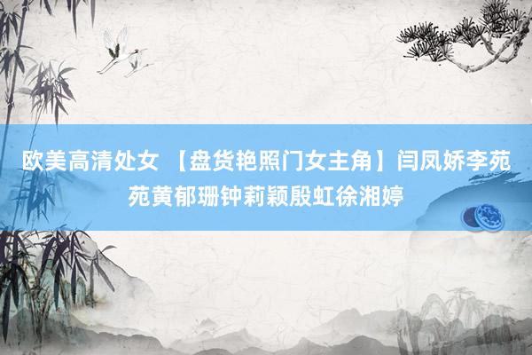 欧美高清处女 【盘货艳照门女主角】闫凤娇李苑苑黄郁珊钟莉颖殷虹徐湘婷