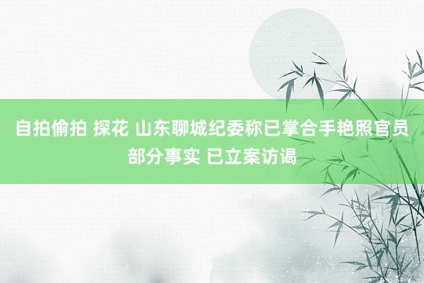 自拍偷拍 探花 山东聊城纪委称已掌合手艳照官员部分事实 已立案访谒