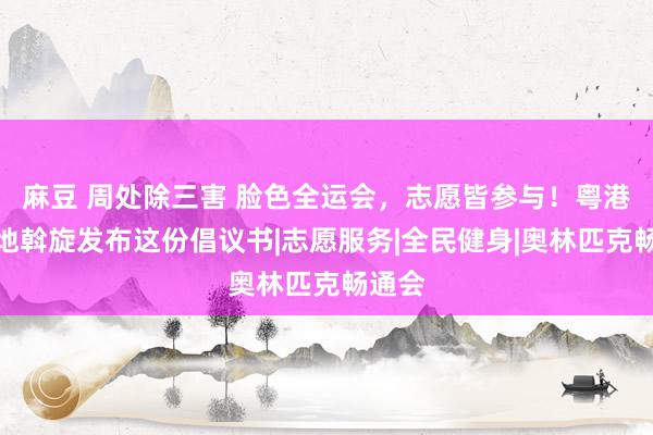 麻豆 周处除三害 脸色全运会，志愿皆参与！粤港澳三地斡旋发布这份倡议书|志愿服务|全民健身|奥林匹克畅通会