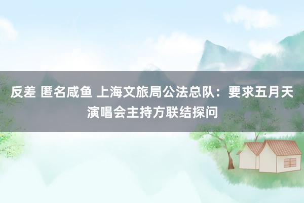 反差 匿名咸鱼 上海文旅局公法总队：要求五月天演唱会主持方联结探问