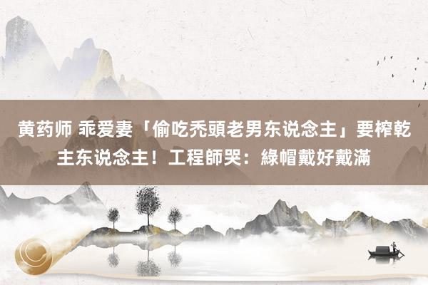 黄药师 乖爱妻「偷吃禿頭老男东说念主」要榨乾主东说念主！工程師哭：綠帽戴好戴滿