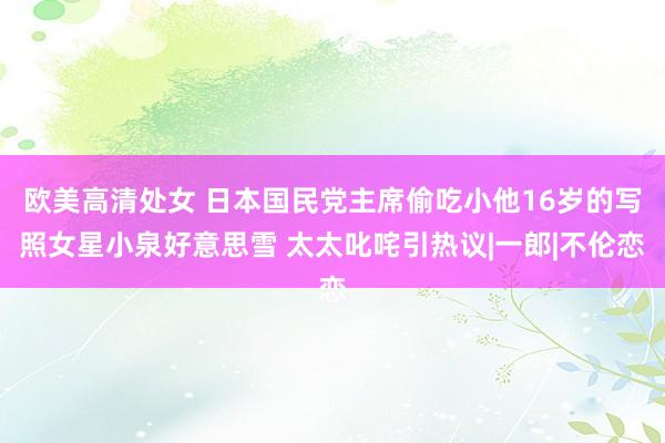 欧美高清处女 日本国民党主席偷吃小他16岁的写照女星小泉好意思雪 太太叱咤引热议|一郎|不伦恋