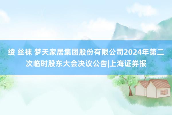 绫 丝袜 梦天家居集团股份有限公司2024年第二次临时股东大会决议公告|上海证券报