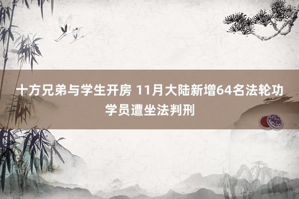 十方兄弟与学生开房 11月大陆新增64名法轮功学员遭坐法判刑