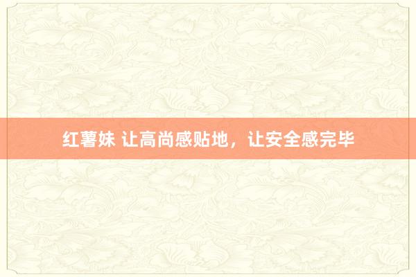 红薯妹 让高尚感贴地，让安全感完毕