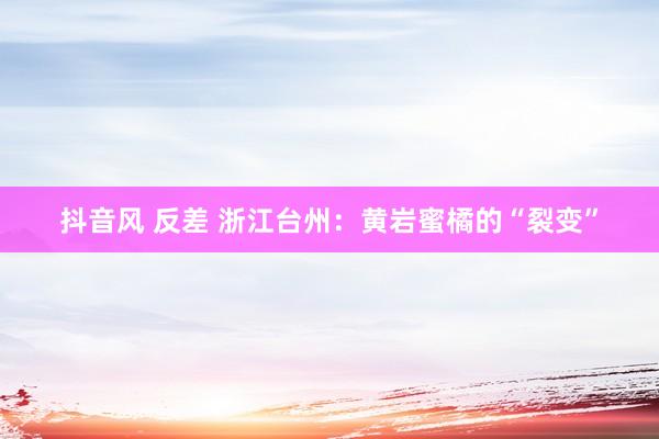 抖音风 反差 浙江台州：黄岩蜜橘的“裂变”